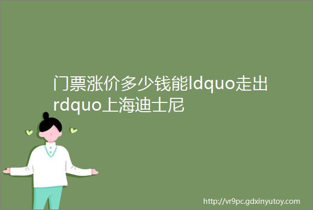 门票涨价多少钱能ldquo走出rdquo上海迪士尼