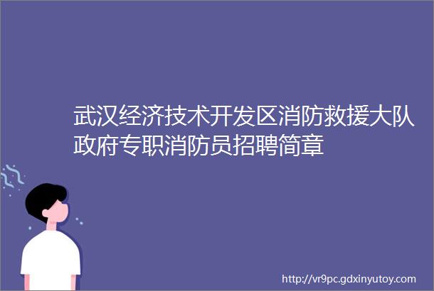 武汉经济技术开发区消防救援大队政府专职消防员招聘简章