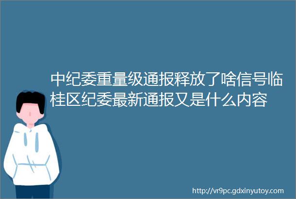 中纪委重量级通报释放了啥信号临桂区纪委最新通报又是什么内容